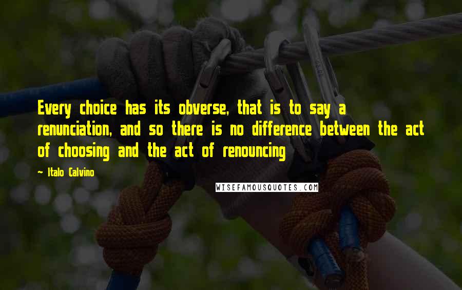 Italo Calvino Quotes: Every choice has its obverse, that is to say a renunciation, and so there is no difference between the act of choosing and the act of renouncing