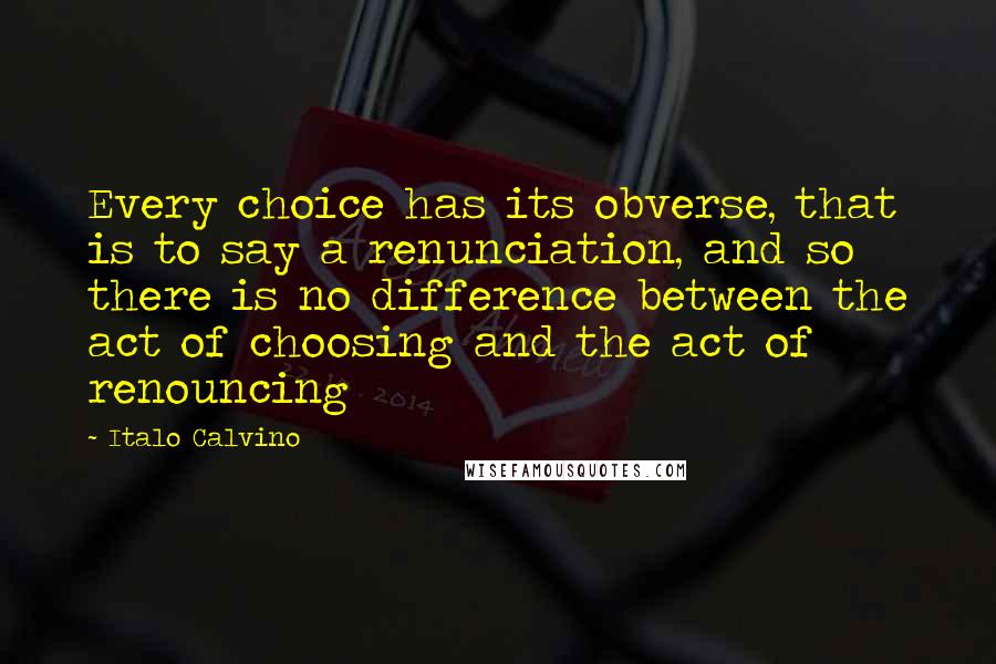 Italo Calvino Quotes: Every choice has its obverse, that is to say a renunciation, and so there is no difference between the act of choosing and the act of renouncing