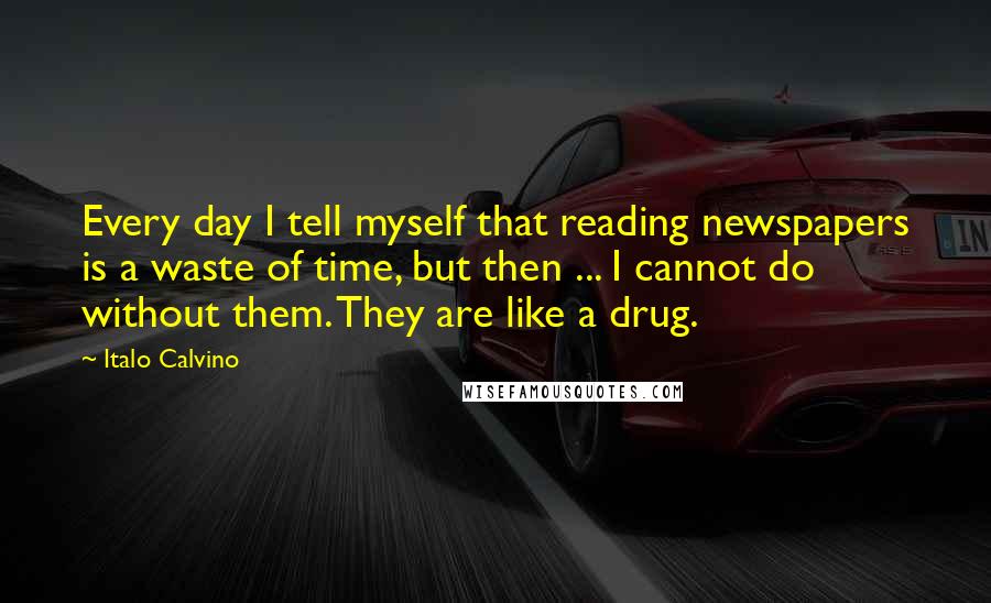 Italo Calvino Quotes: Every day I tell myself that reading newspapers is a waste of time, but then ... I cannot do without them. They are like a drug.