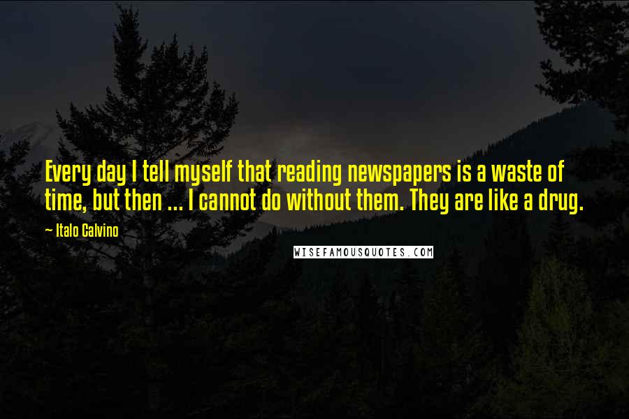 Italo Calvino Quotes: Every day I tell myself that reading newspapers is a waste of time, but then ... I cannot do without them. They are like a drug.