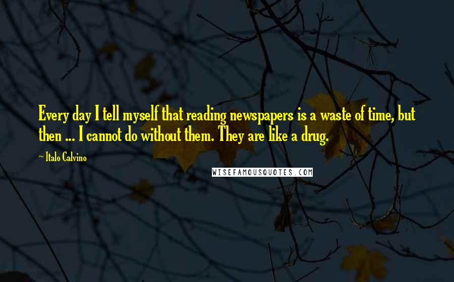 Italo Calvino Quotes: Every day I tell myself that reading newspapers is a waste of time, but then ... I cannot do without them. They are like a drug.