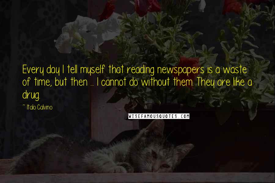 Italo Calvino Quotes: Every day I tell myself that reading newspapers is a waste of time, but then ... I cannot do without them. They are like a drug.