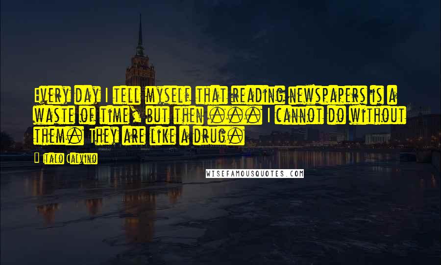 Italo Calvino Quotes: Every day I tell myself that reading newspapers is a waste of time, but then ... I cannot do without them. They are like a drug.