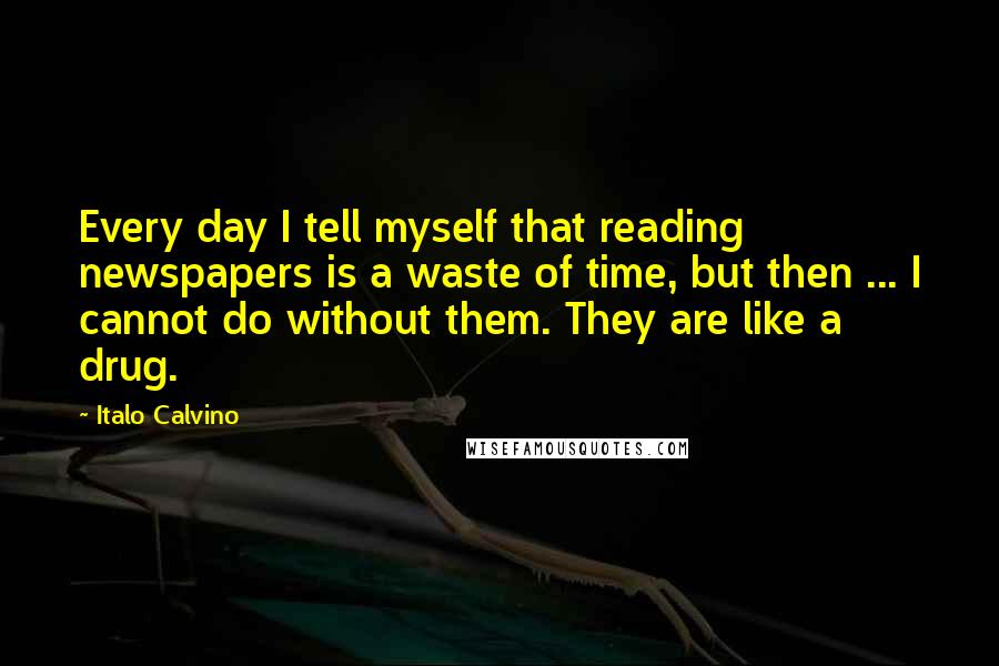 Italo Calvino Quotes: Every day I tell myself that reading newspapers is a waste of time, but then ... I cannot do without them. They are like a drug.