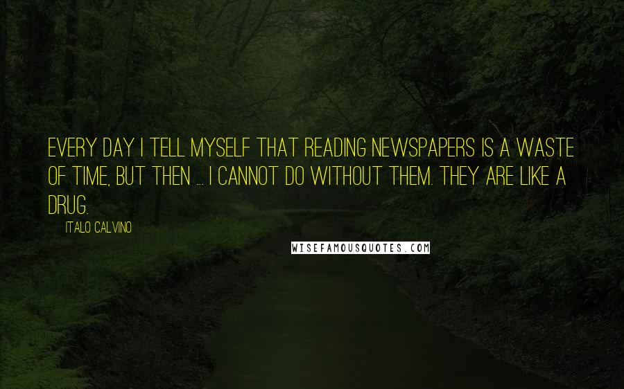 Italo Calvino Quotes: Every day I tell myself that reading newspapers is a waste of time, but then ... I cannot do without them. They are like a drug.