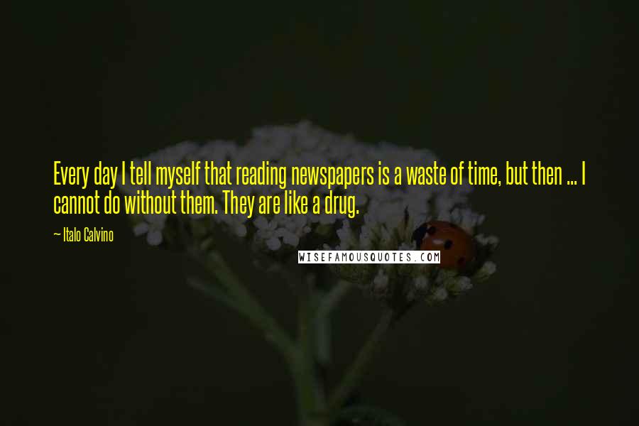 Italo Calvino Quotes: Every day I tell myself that reading newspapers is a waste of time, but then ... I cannot do without them. They are like a drug.