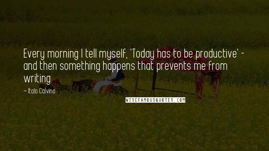 Italo Calvino Quotes: Every morning I tell myself, 'Today has to be productive' - and then something happens that prevents me from writing.