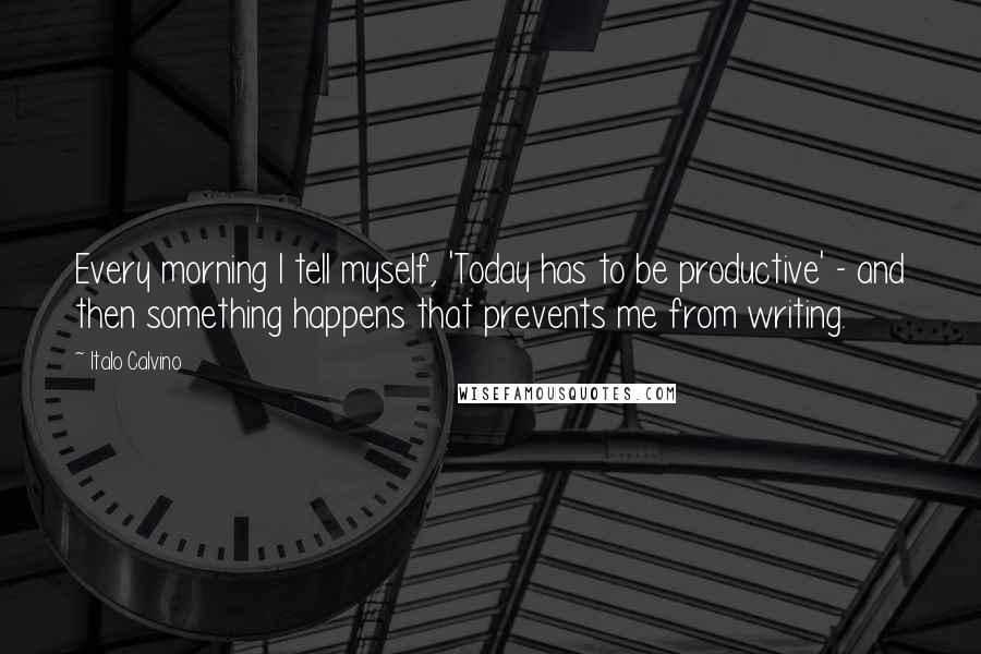 Italo Calvino Quotes: Every morning I tell myself, 'Today has to be productive' - and then something happens that prevents me from writing.