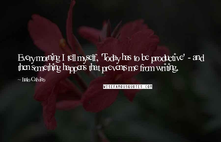 Italo Calvino Quotes: Every morning I tell myself, 'Today has to be productive' - and then something happens that prevents me from writing.