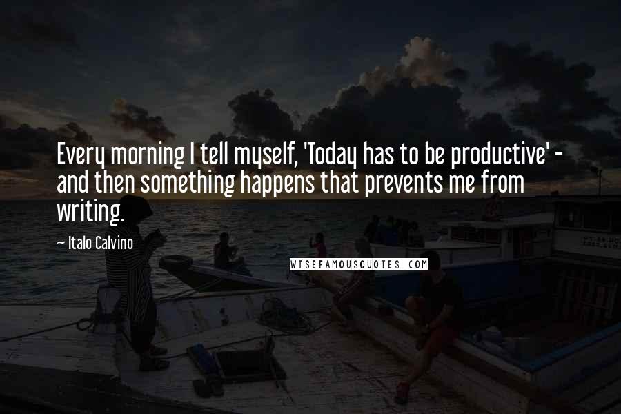 Italo Calvino Quotes: Every morning I tell myself, 'Today has to be productive' - and then something happens that prevents me from writing.