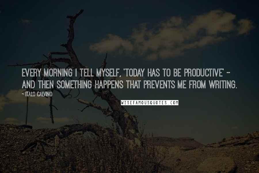 Italo Calvino Quotes: Every morning I tell myself, 'Today has to be productive' - and then something happens that prevents me from writing.