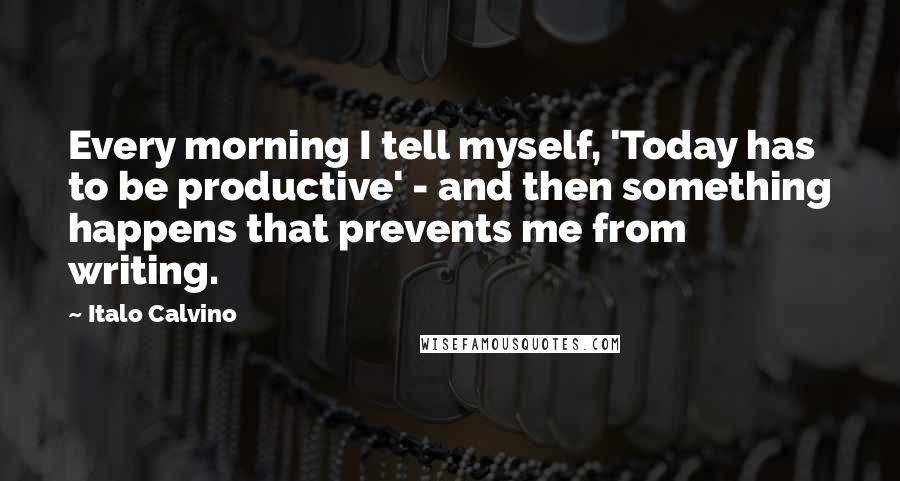 Italo Calvino Quotes: Every morning I tell myself, 'Today has to be productive' - and then something happens that prevents me from writing.