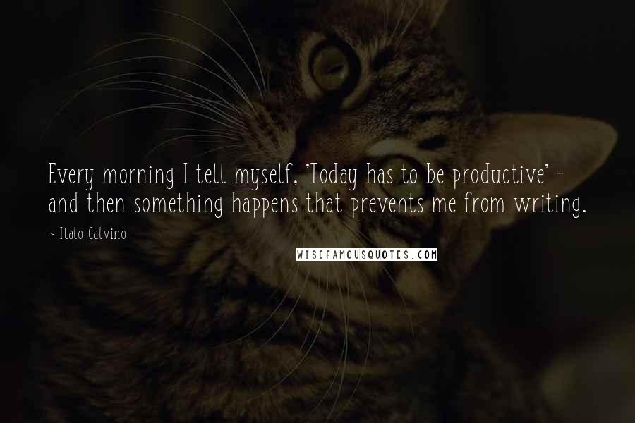 Italo Calvino Quotes: Every morning I tell myself, 'Today has to be productive' - and then something happens that prevents me from writing.