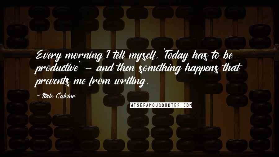 Italo Calvino Quotes: Every morning I tell myself, 'Today has to be productive' - and then something happens that prevents me from writing.