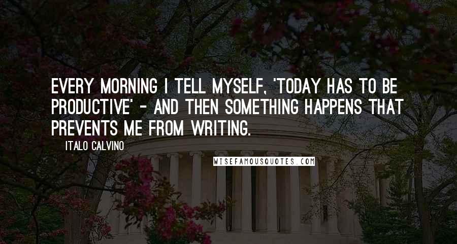 Italo Calvino Quotes: Every morning I tell myself, 'Today has to be productive' - and then something happens that prevents me from writing.