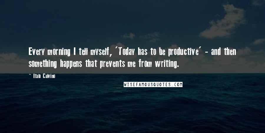 Italo Calvino Quotes: Every morning I tell myself, 'Today has to be productive' - and then something happens that prevents me from writing.