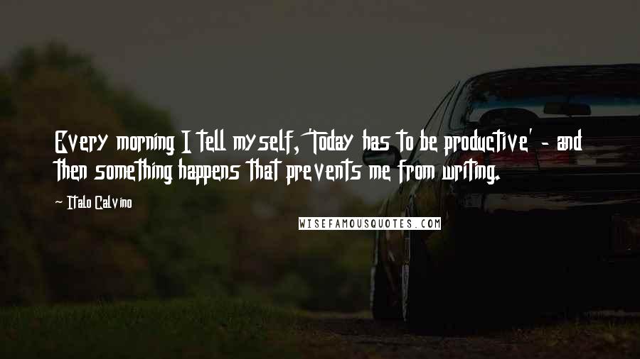 Italo Calvino Quotes: Every morning I tell myself, 'Today has to be productive' - and then something happens that prevents me from writing.