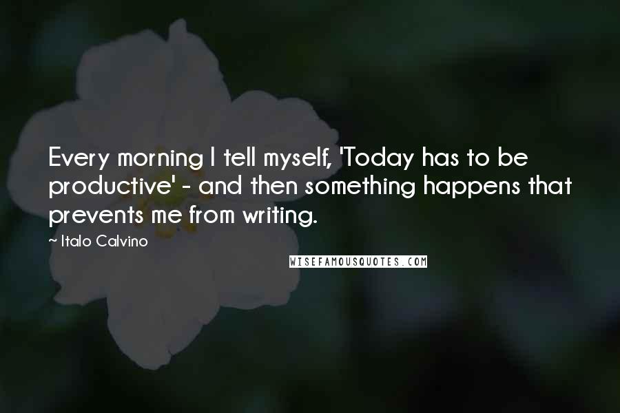 Italo Calvino Quotes: Every morning I tell myself, 'Today has to be productive' - and then something happens that prevents me from writing.