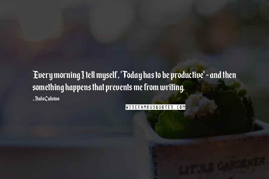 Italo Calvino Quotes: Every morning I tell myself, 'Today has to be productive' - and then something happens that prevents me from writing.