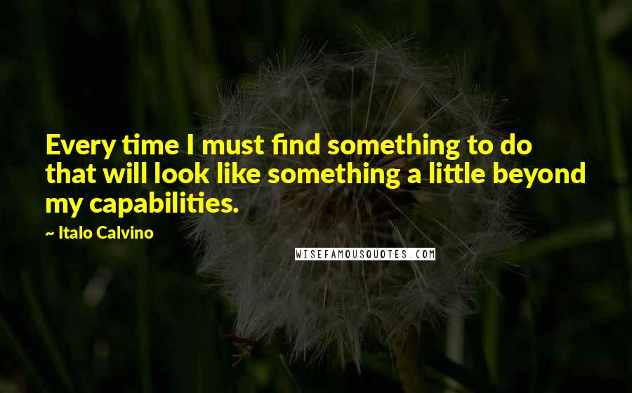 Italo Calvino Quotes: Every time I must find something to do that will look like something a little beyond my capabilities.