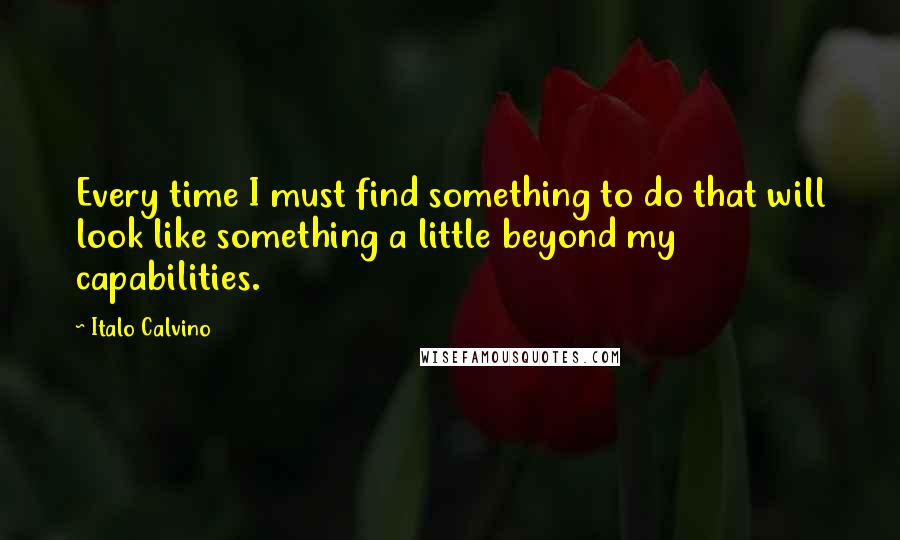 Italo Calvino Quotes: Every time I must find something to do that will look like something a little beyond my capabilities.