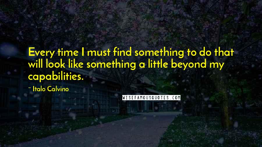 Italo Calvino Quotes: Every time I must find something to do that will look like something a little beyond my capabilities.