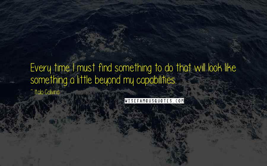 Italo Calvino Quotes: Every time I must find something to do that will look like something a little beyond my capabilities.