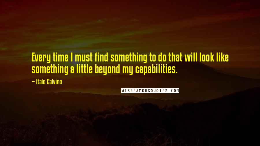 Italo Calvino Quotes: Every time I must find something to do that will look like something a little beyond my capabilities.