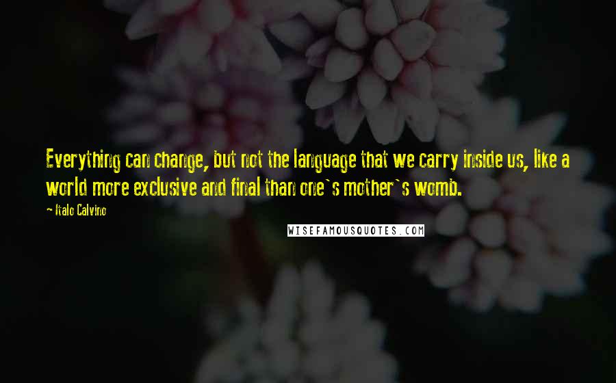 Italo Calvino Quotes: Everything can change, but not the language that we carry inside us, like a world more exclusive and final than one's mother's womb.