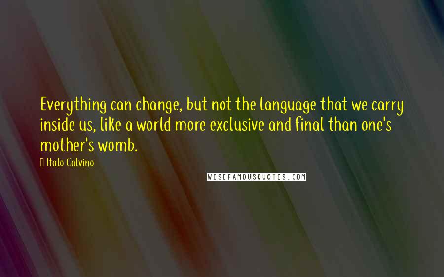 Italo Calvino Quotes: Everything can change, but not the language that we carry inside us, like a world more exclusive and final than one's mother's womb.