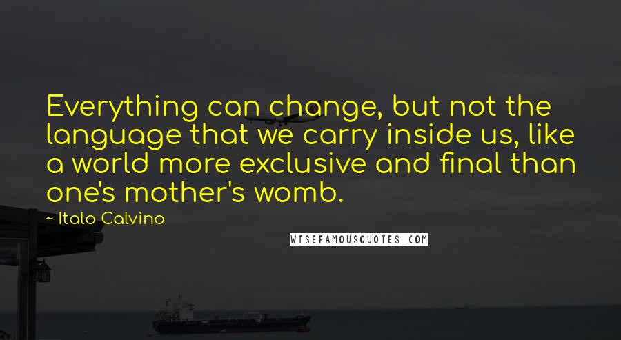 Italo Calvino Quotes: Everything can change, but not the language that we carry inside us, like a world more exclusive and final than one's mother's womb.