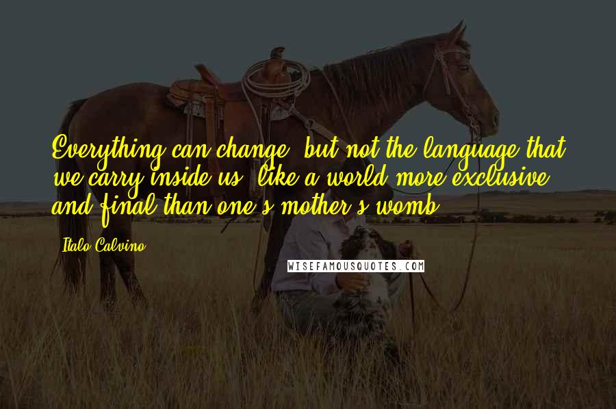 Italo Calvino Quotes: Everything can change, but not the language that we carry inside us, like a world more exclusive and final than one's mother's womb.