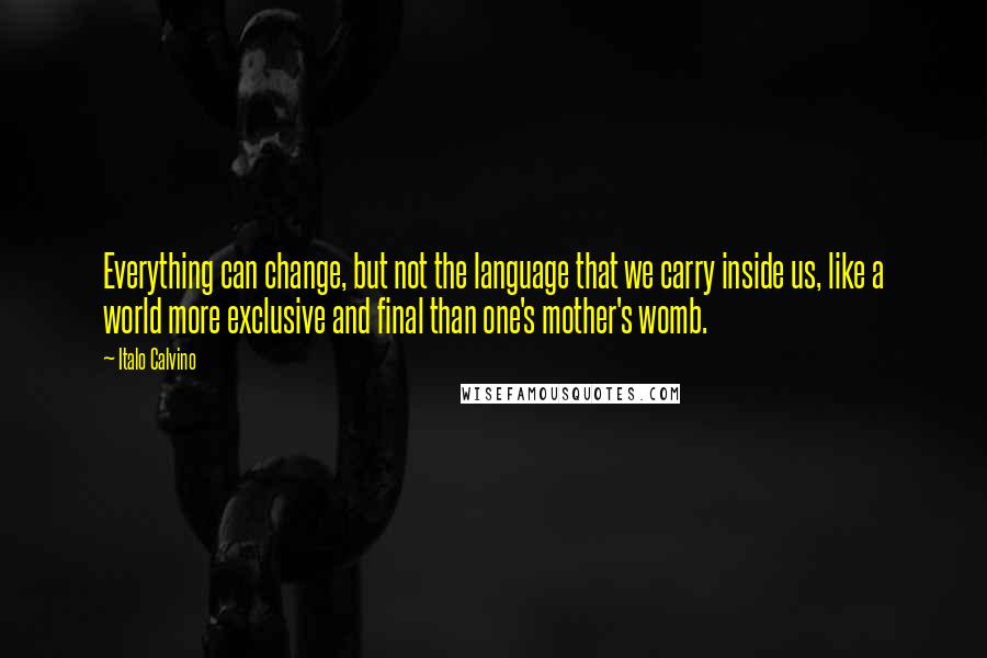 Italo Calvino Quotes: Everything can change, but not the language that we carry inside us, like a world more exclusive and final than one's mother's womb.