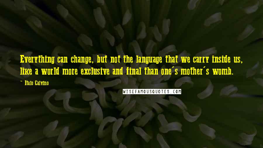 Italo Calvino Quotes: Everything can change, but not the language that we carry inside us, like a world more exclusive and final than one's mother's womb.