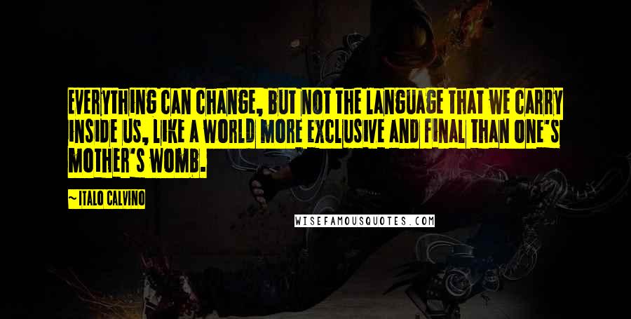 Italo Calvino Quotes: Everything can change, but not the language that we carry inside us, like a world more exclusive and final than one's mother's womb.