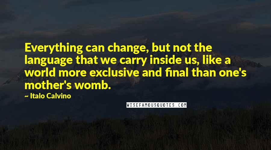 Italo Calvino Quotes: Everything can change, but not the language that we carry inside us, like a world more exclusive and final than one's mother's womb.