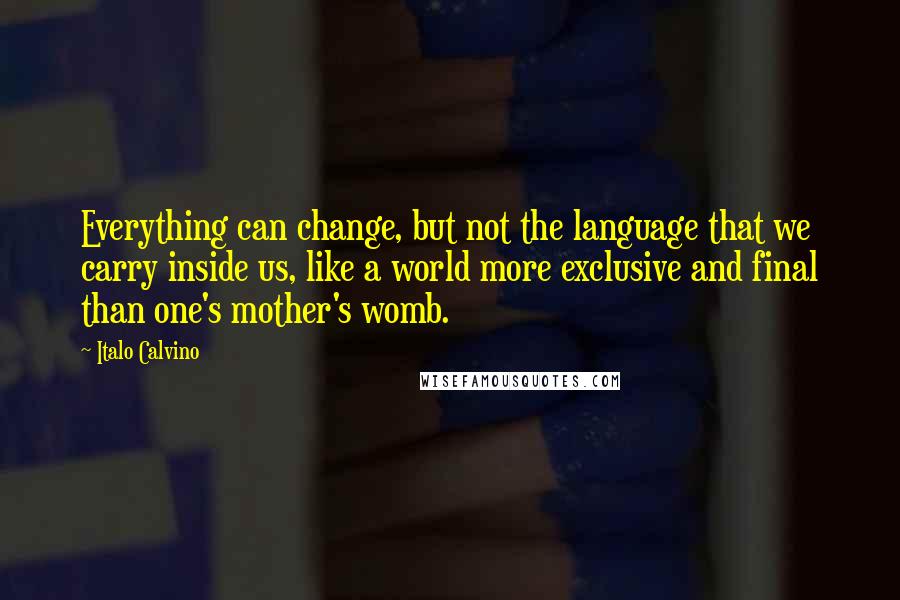 Italo Calvino Quotes: Everything can change, but not the language that we carry inside us, like a world more exclusive and final than one's mother's womb.