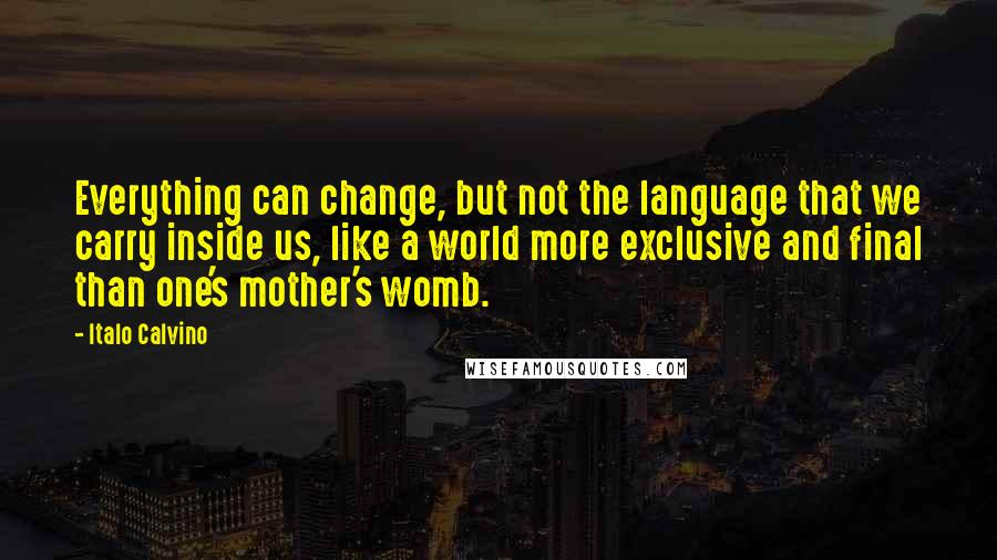 Italo Calvino Quotes: Everything can change, but not the language that we carry inside us, like a world more exclusive and final than one's mother's womb.