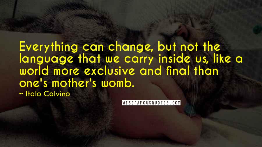 Italo Calvino Quotes: Everything can change, but not the language that we carry inside us, like a world more exclusive and final than one's mother's womb.