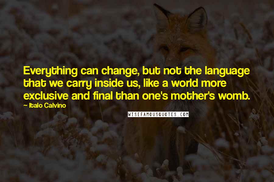 Italo Calvino Quotes: Everything can change, but not the language that we carry inside us, like a world more exclusive and final than one's mother's womb.