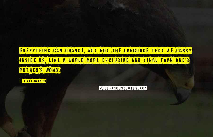 Italo Calvino Quotes: Everything can change, but not the language that we carry inside us, like a world more exclusive and final than one's mother's womb.