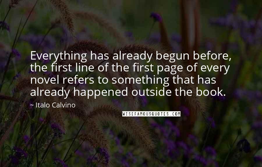 Italo Calvino Quotes: Everything has already begun before, the first line of the first page of every novel refers to something that has already happened outside the book.