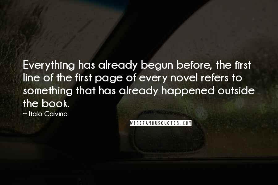 Italo Calvino Quotes: Everything has already begun before, the first line of the first page of every novel refers to something that has already happened outside the book.