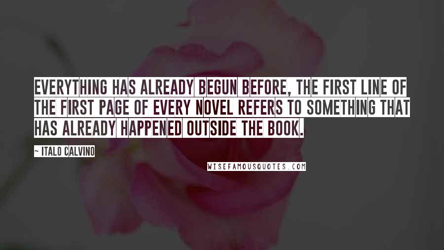 Italo Calvino Quotes: Everything has already begun before, the first line of the first page of every novel refers to something that has already happened outside the book.