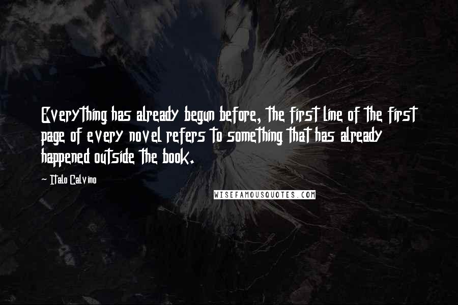 Italo Calvino Quotes: Everything has already begun before, the first line of the first page of every novel refers to something that has already happened outside the book.