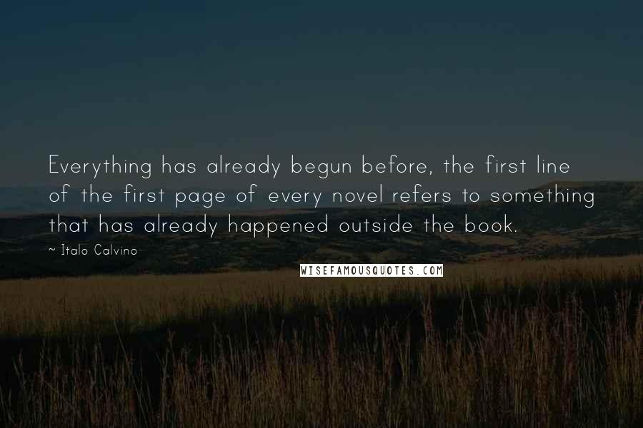 Italo Calvino Quotes: Everything has already begun before, the first line of the first page of every novel refers to something that has already happened outside the book.