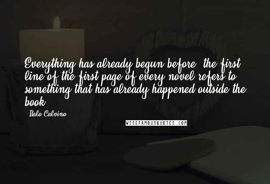 Italo Calvino Quotes: Everything has already begun before, the first line of the first page of every novel refers to something that has already happened outside the book.