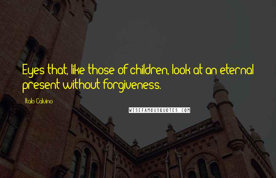 Italo Calvino Quotes: Eyes that, like those of children, look at an eternal present without forgiveness.