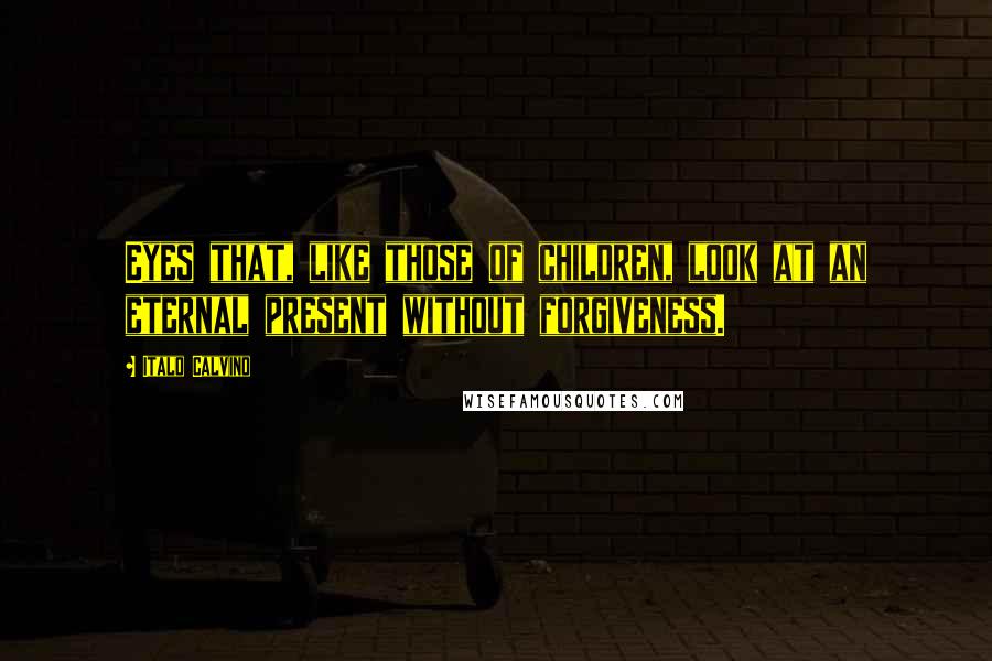 Italo Calvino Quotes: Eyes that, like those of children, look at an eternal present without forgiveness.