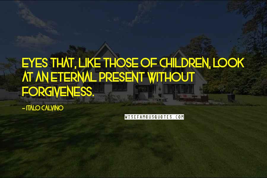 Italo Calvino Quotes: Eyes that, like those of children, look at an eternal present without forgiveness.
